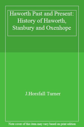 Haworth Past and Present: History of Haworth, Stanbury and Oxenh
