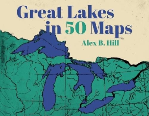 Alex B Hill Great Lakes in 50 Maps (Hardback) 50 Maps