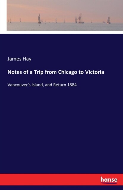 Hay – Notes of a Trip from Chicago to Victoria Vancouver’s Island and – X555z