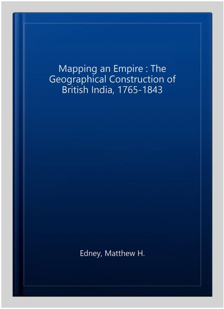 Mapping an Empire : The Geographical Construction of British India, 1765-1843…