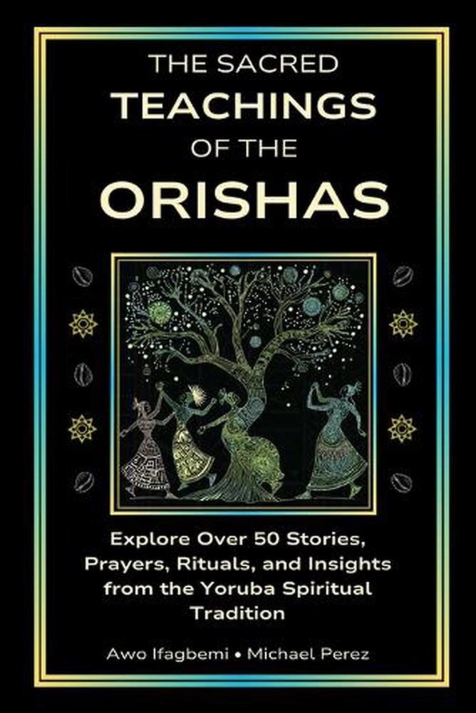 The Sacred Teachings of the Orishas: Explore Over 50 Stories, Prayers, Rituals a