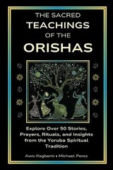 The Sacred Teachings of the Orishas: Explore Over 50 Stories, Prayers, Rituals a