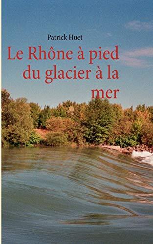 Le Rhone a pied du glacier a la mer