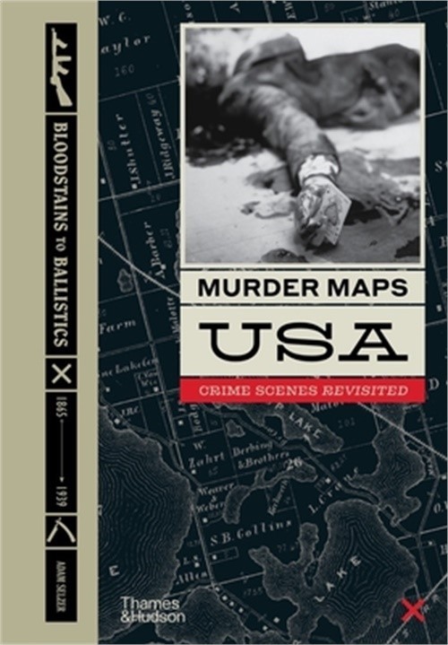 Murder Maps USA: Crime Scenes Revisited; Bloodstains to Ballistics, 1865 -1939 (