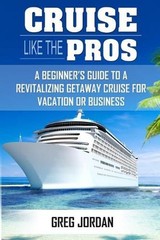 Cruise Like The Pros!: A Beginners Guide To A Revitalizing Cruise For Vacation o