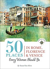 50 PLACES IN ROME, FLORENCE AND VENICE EVERY WOMAN SHOULD By Van Susan Allen