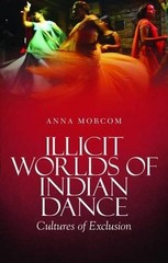 Illicit Worlds of Indian Dance: Cultures of Exclusion by Anna Morcom (English) H